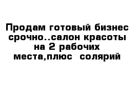 Продам готовый бизнес срочно..салон красоты на 2 рабочих места,плюс  солярий 